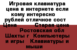 Игровая клавиатура цена в интернете если кому интересно 740 рублей отличное сост › Цена ­ 450 › Старая цена ­ 740 - Ростовская обл., Шахты г. Компьютеры и игры » Клавиатуры и мыши   